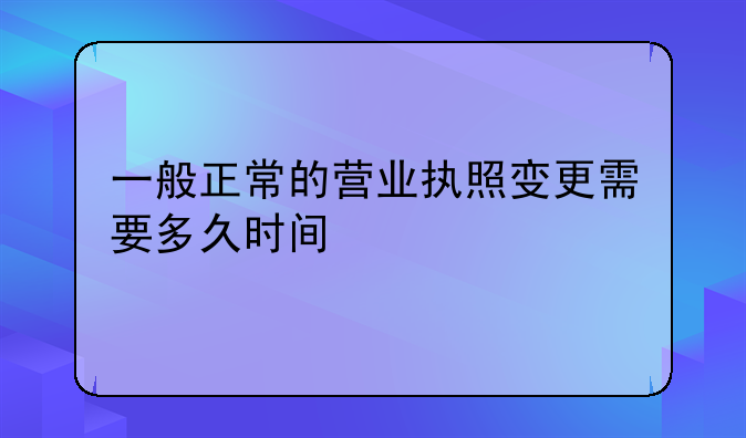 一般正常的營(yíng)業(yè)執(zhí)照變更需要多久時(shí)間