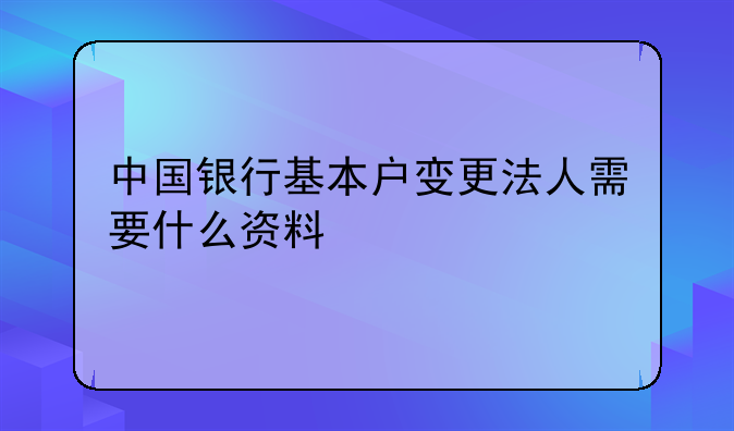 中國銀行基本戶變更法人需要什么資料