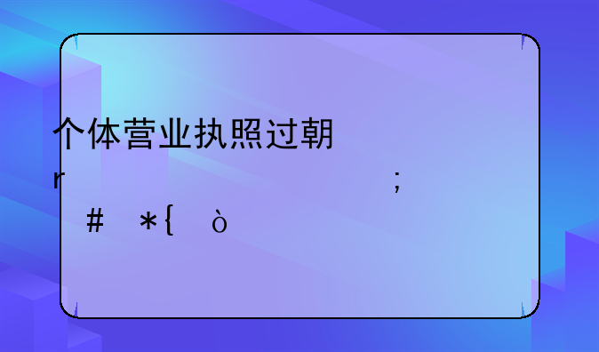 個體營業(yè)執(zhí)照過期一年未審該怎么辦？