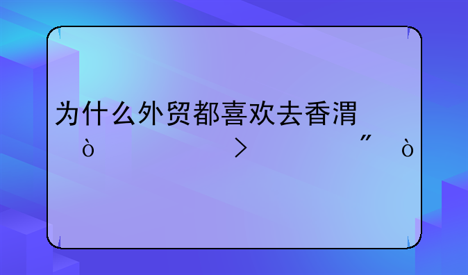 為什么外貿(mào)都喜歡去香港開公司賬戶？