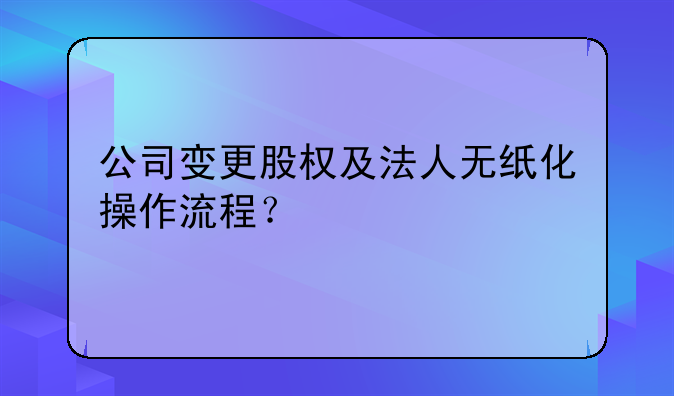 公司變更股權(quán)及法人無紙化操作流程？