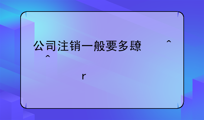 公司注銷一般要多長時間大概要幾個月