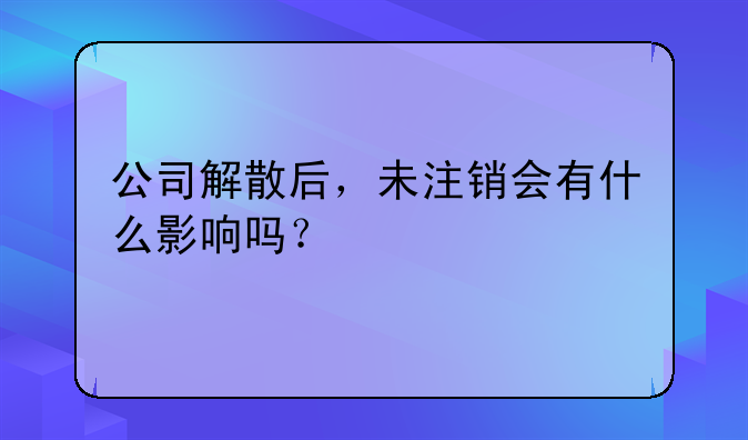 公司解散后，未注銷會有什么影響嗎？