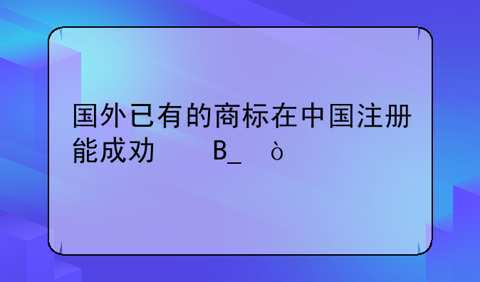 國外已有的商標在中國注冊能成功嗎？