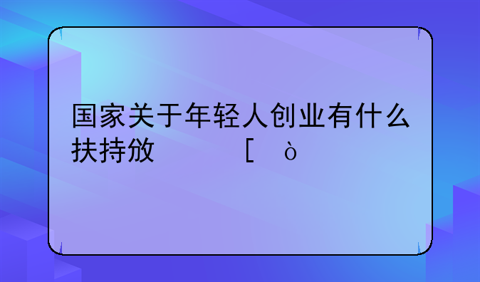 國家關(guān)于年輕人創(chuàng)業(yè)有什么扶持政策？