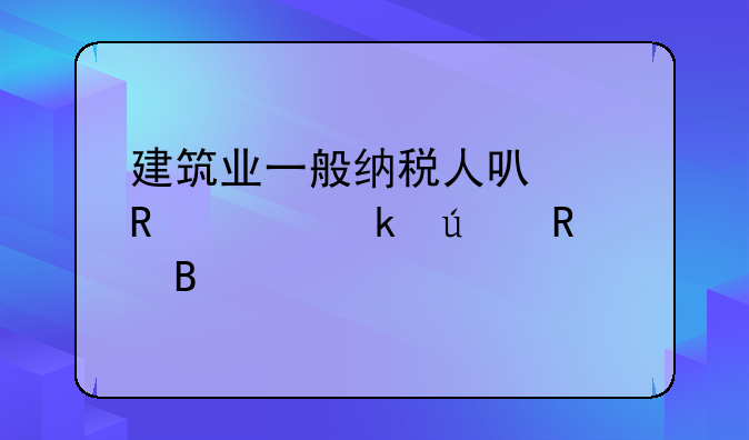 建筑業(yè)一般納稅人可以申請核定征收嗎