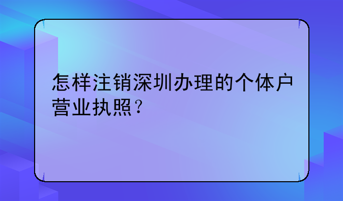 怎樣注銷深圳辦理的個體戶營業(yè)執(zhí)照？