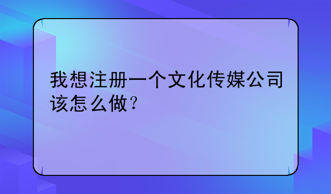 我想注冊一個文化傳媒公司該怎么做？