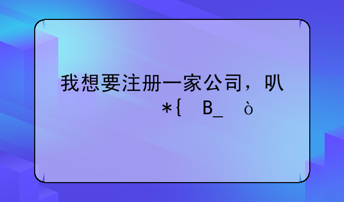 我想要注冊(cè)一家公司，可以請(qǐng)代辦嗎？