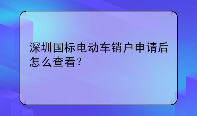 深圳國標(biāo)電動車銷戶申請后怎么查看？