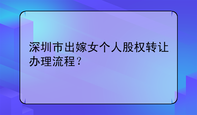 深圳市出嫁女個人股權(quán)轉(zhuǎn)讓辦理流程？