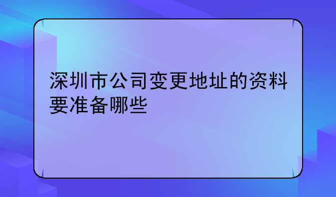 深圳市公司變更地址的資料要準備哪些:深圳市 公司股東退出怎么辦手續(xù)