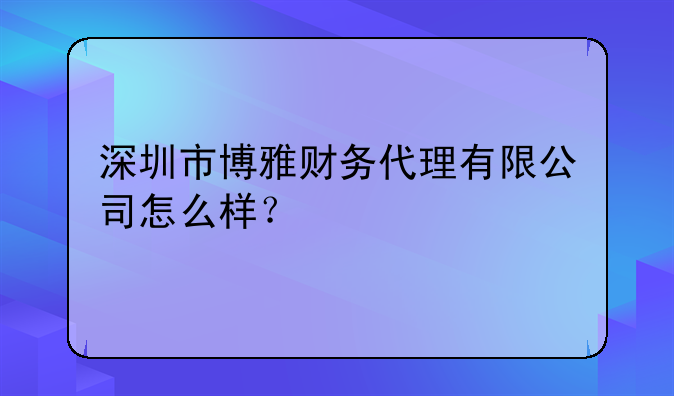 深圳市博雅財務(wù)代理有限公司怎么樣？-深圳市業(yè)承財務(wù)代理有限公司怎