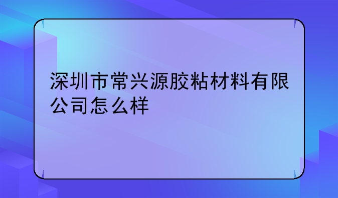 深圳市常興源膠粘材料有限公司怎么樣