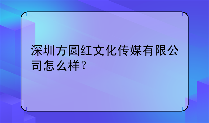 深圳方圓紅文化傳媒有限公司怎么樣？