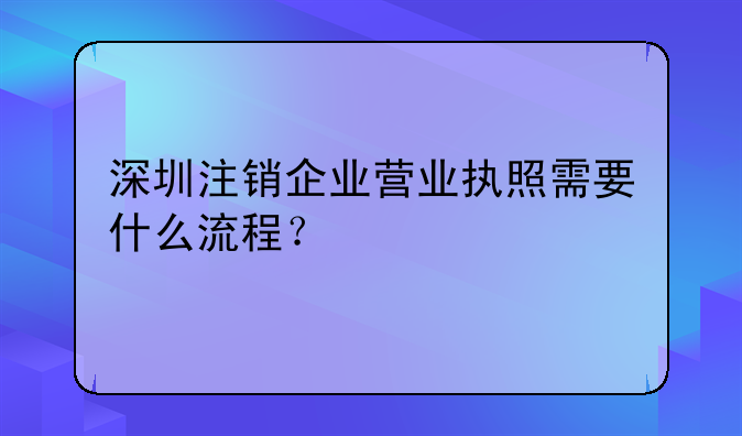 深圳注銷企業(yè)營業(yè)執(zhí)照需要什么流程？