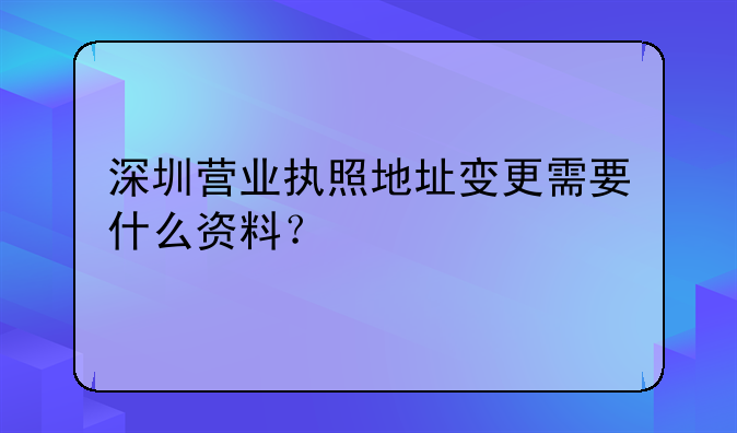 深圳營業(yè)執(zhí)照地址變更需要什么資料？