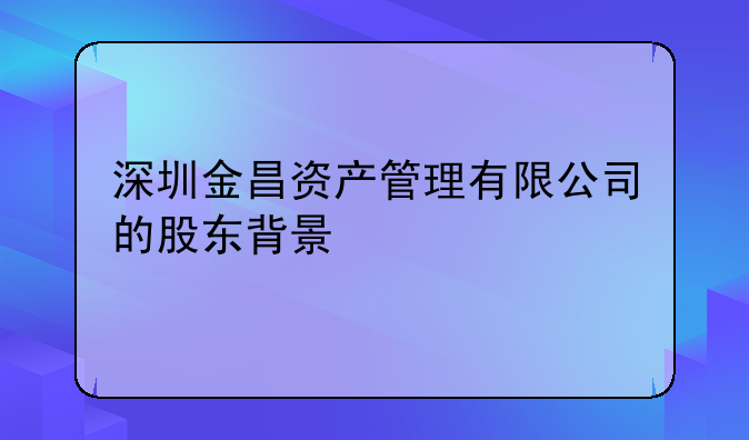 深圳金昌資產(chǎn)管理有限公司的股東背景