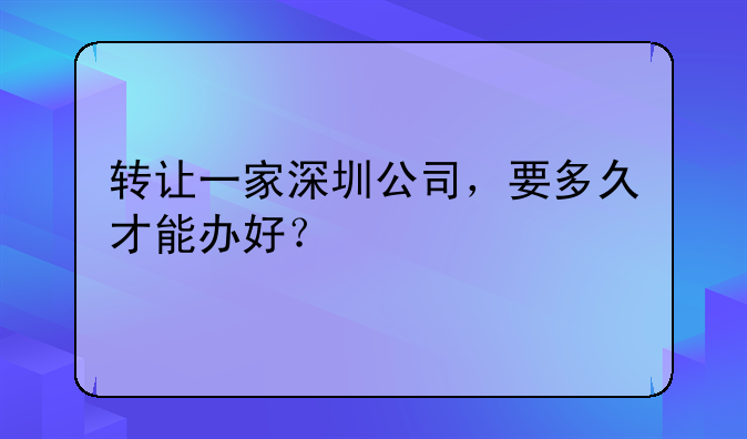 轉(zhuǎn)讓一家深圳公司，要多久才能辦好？