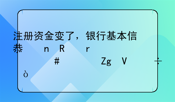 注冊資金變了，銀行基本信息更改需要什么資料啊都？