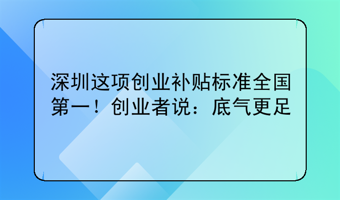 深圳這項(xiàng)創(chuàng)業(yè)補(bǔ)貼標(biāo)準(zhǔn)全國(guó)第一！創(chuàng)業(yè)者說(shuō)：底氣更足