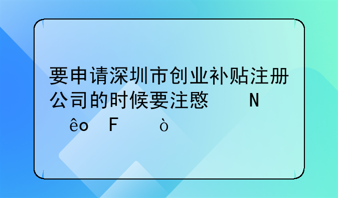 要申請(qǐng)深圳市創(chuàng)業(yè)補(bǔ)貼注冊(cè)公司的時(shí)候要注意哪些呢？