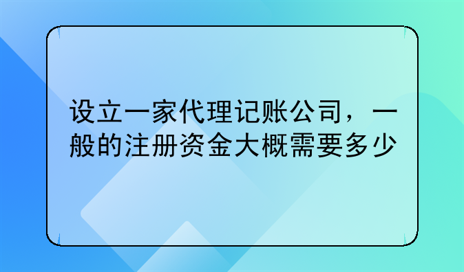 設(shè)立一家代理記賬公司，一般的注冊資金大概需要多少