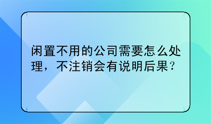 閑置不用的公司需要怎么處理，不注銷會(huì)有說明后果？