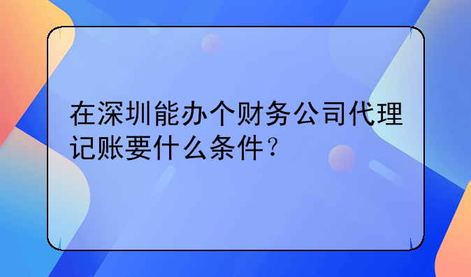 在深圳能辦個財務(wù)公司代理記賬要什么條件？