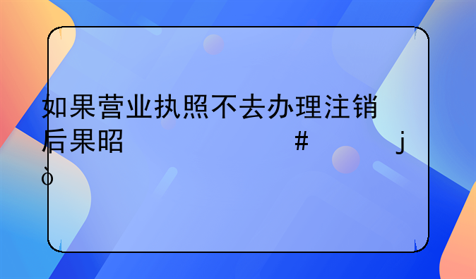 如果營業(yè)執(zhí)照不去辦理注銷后果是什么樣的？