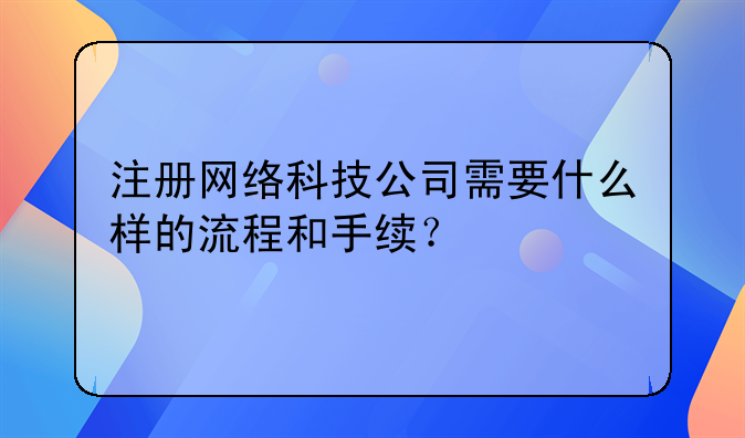 注冊網(wǎng)絡(luò)科技公司需要什么樣的流程和手續(xù)？