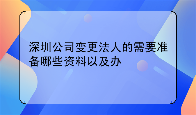 深圳公司變更法人的需要準(zhǔn)備哪些資料以及辦