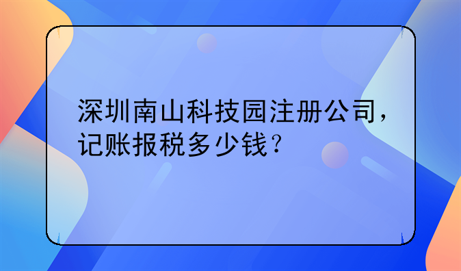 深圳南山科技園注冊(cè)公司，記賬報(bào)稅多少錢(qián)？