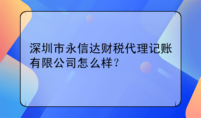 深圳市永信達財稅代理記賬有限公司怎么樣？