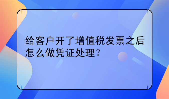 給客戶開(kāi)了增值稅發(fā)票之后怎么做憑證處理？