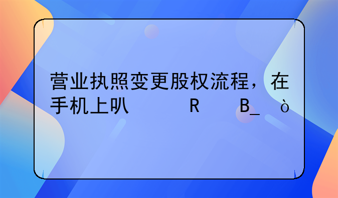 營業(yè)執(zhí)照變更股權流程，在手機上可以改嗎？