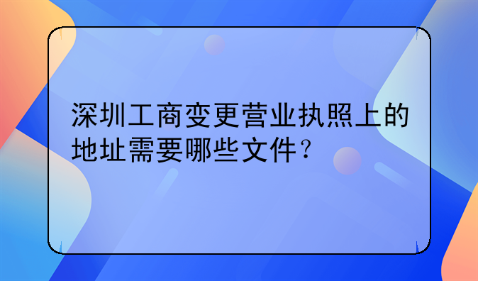 深圳工商變更營業(yè)執(zhí)照上的地址需要哪些文件？