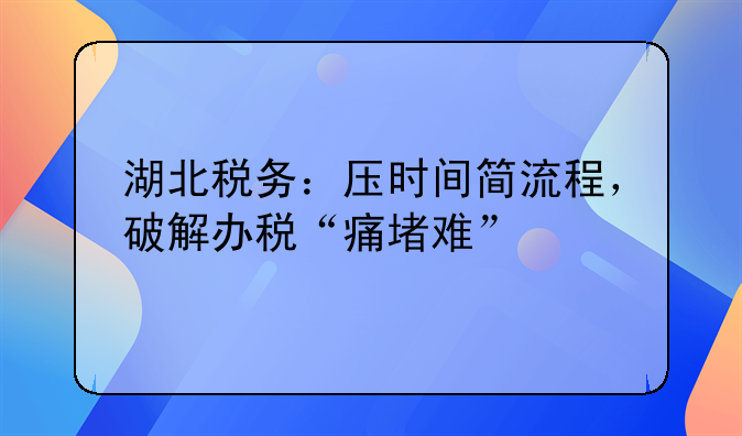 湖北稅務(wù)：壓時(shí)間簡(jiǎn)流程，破解辦稅“痛堵難”