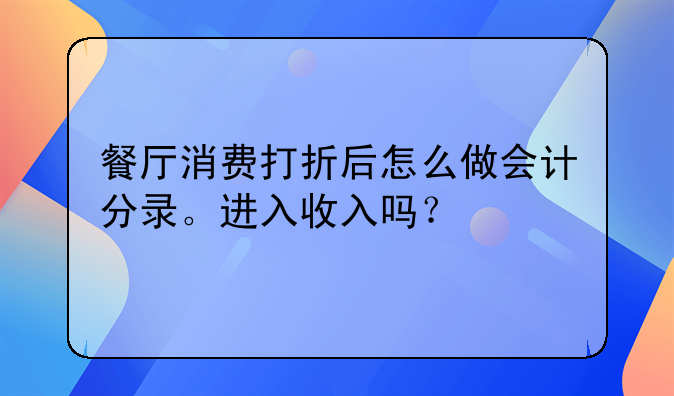 餐廳消費(fèi)打折后怎么做會(huì)計(jì)分錄。進(jìn)入收入嗎？