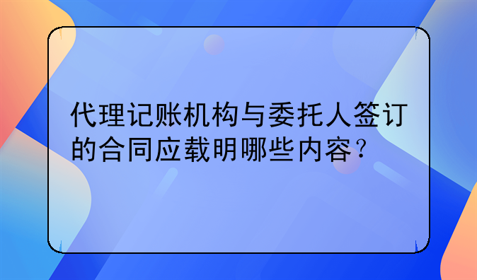 代理記賬機構(gòu)與委托人簽訂的合同應(yīng)載明哪些內(nèi)容？