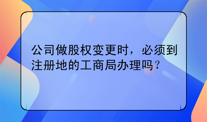 公司做股權(quán)變更時，必須到注冊地的工商局辦理嗎？