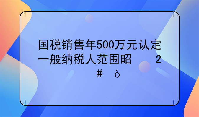 國(guó)稅銷(xiāo)售年500萬(wàn)元認(rèn)定一般納稅人范圍是指什么企業(yè)