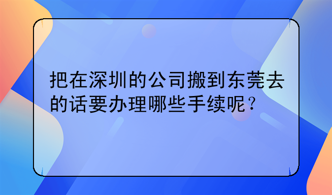 把在深圳的公司搬到東莞去的話要辦理哪些手續(xù)呢？