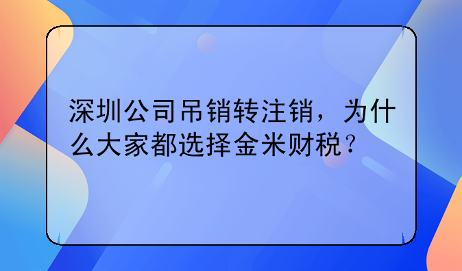 深圳公司吊銷轉(zhuǎn)注銷，為什么大家都選擇金米財稅？