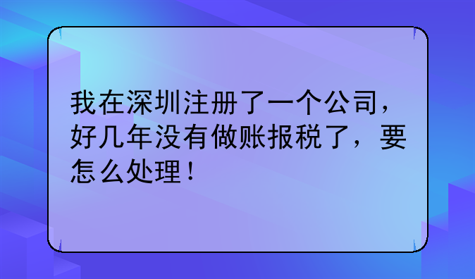 我在深圳注冊了一個公司，好幾年沒有做賬報稅了，要怎么處理！