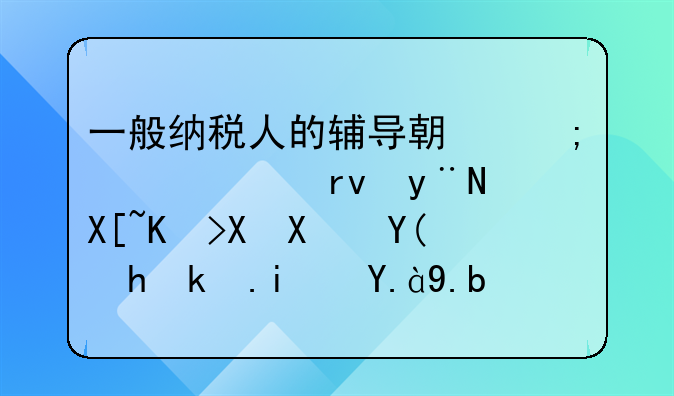 一般納稅人的輔導(dǎo)期與轉(zhuǎn)正期的具體區(qū)別和要求是什么？—輔導(dǎo)期一般