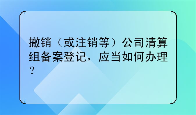 撤銷（或注銷等）公司清算組備案登記，應(yīng)當(dāng)如何辦理？