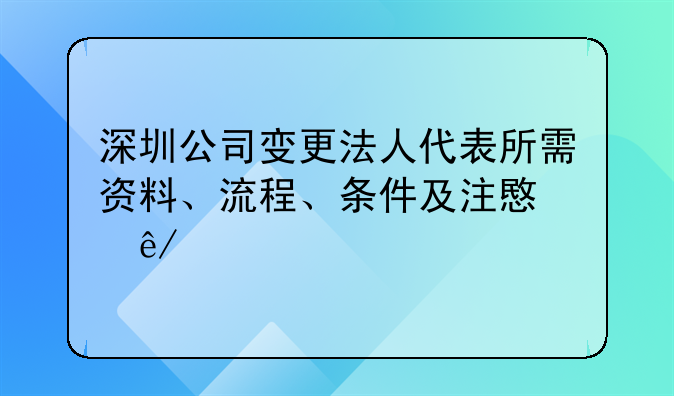 深圳公司變更法人代表所需資料、流程、條件及注意事項(xiàng)