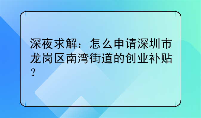 深夜求解：怎么申請深圳市龍崗區(qū)南灣街道的創(chuàng)業(yè)補貼？