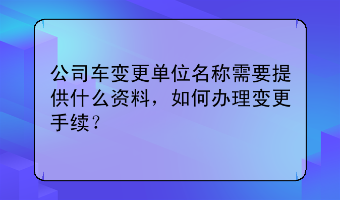 公司車變更單位名稱需要提供什么資料，如何辦理變更手續(xù)？